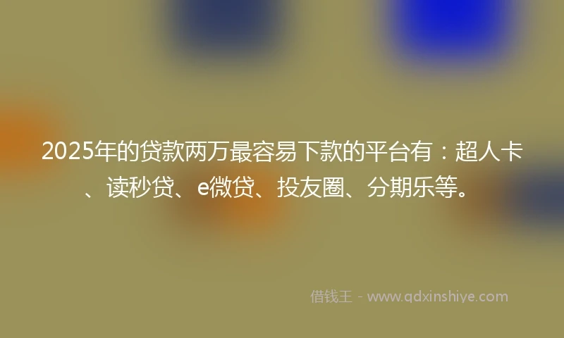2025年的贷款两万最容易下款的平台有：超人卡、读秒贷、e微贷、投友圈、分期乐等。