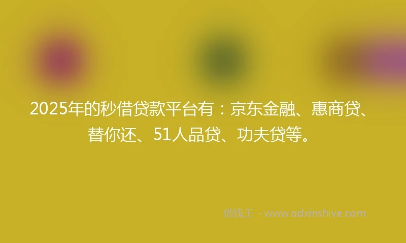 2025年的秒借贷款平台有：京东金融、惠商贷、替你还、51人品贷、功夫贷等。