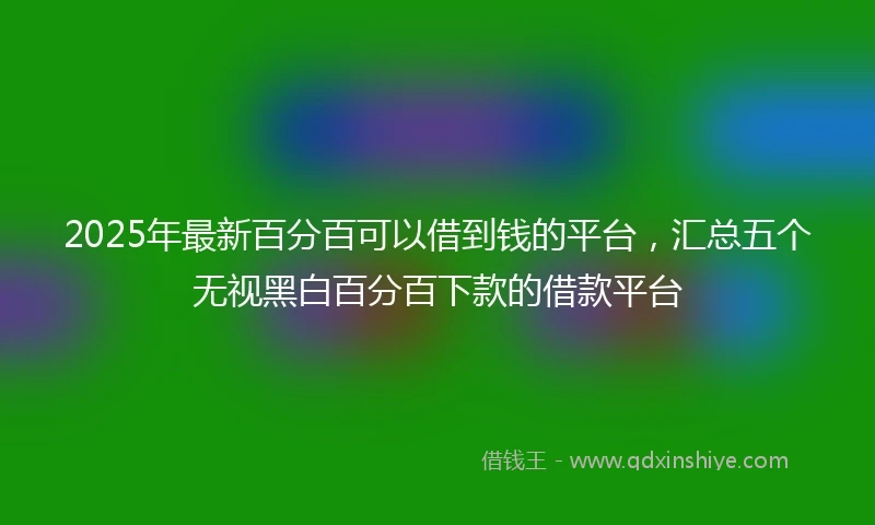 2025年最新百分百可以借到钱的平台，汇总五个无视黑白百分百下款的借款平台