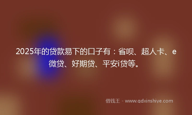 2025年的贷款易下的口子有：省呗、超人卡、e微贷、好期贷、平安i贷等。