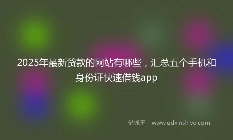 2025年最新贷款的网站有哪些，汇总五个手机和身份证快速借钱app