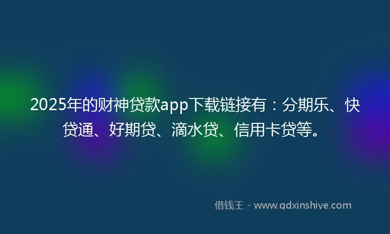 2025年的财神贷款app下载链接有：分期乐、快贷通、好期贷、滴水贷、信用卡贷等。