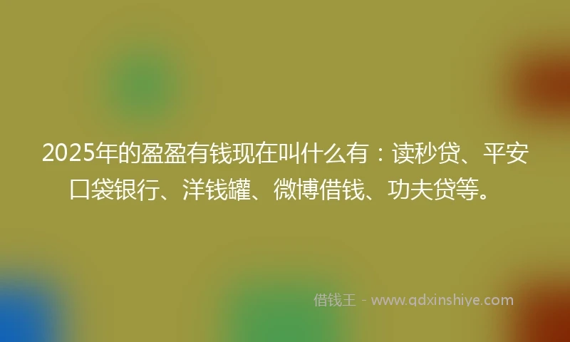 2025年的盈盈有钱现在叫什么有：读秒贷、平安口袋银行、洋钱罐、微博借钱、功夫贷等。