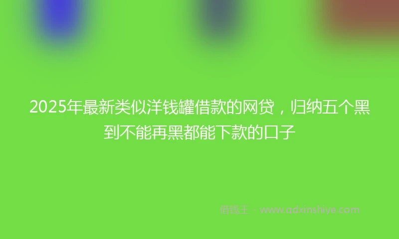 2025年最新类似洋钱罐借款的网贷，归纳五个黑到不能再黑都能下款的口子