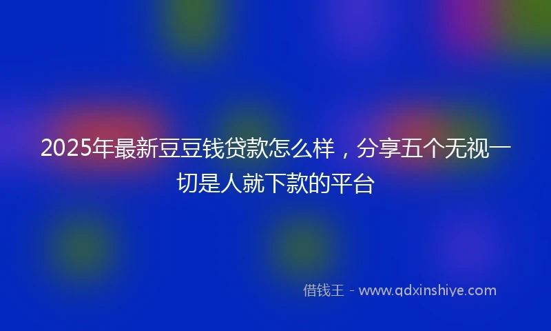 2025年最新豆豆钱贷款怎么样,分享五个无视一切是人就下款的平台