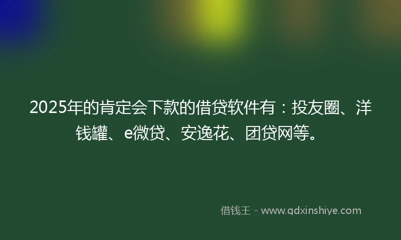2025年的肯定会下款的借贷软件有：投友圈、洋钱罐、e微贷、安逸花、团贷网等。