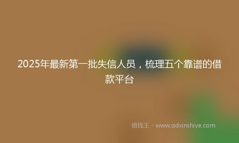 2025年最新第一批失信人员，梳理五个靠谱的借款平台