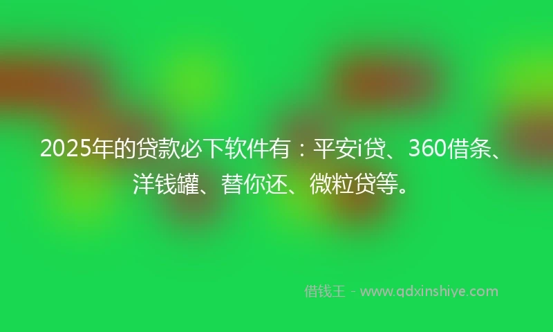 2025年的贷款必下软件有:平安i贷、360借条、洋钱罐、替你还、微粒贷等。