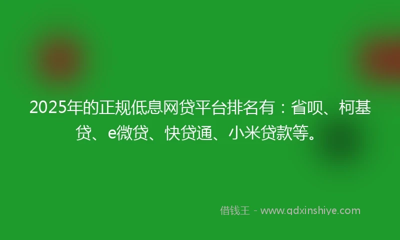 2025年的正规低息网贷平台排名有：省呗、柯基贷、e微贷、快贷通、小米贷款等。