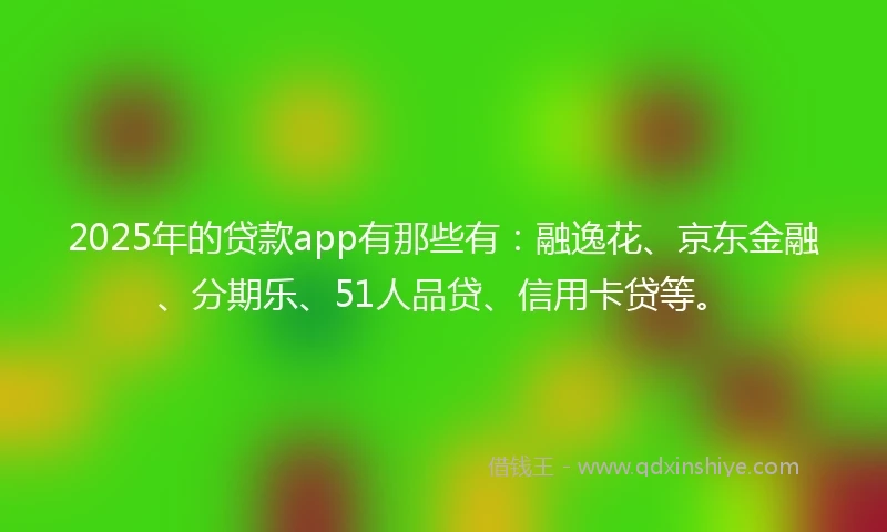 2025年的贷款app有那些有:融逸花、京东金融、分期乐、51人品贷、信用卡贷等。