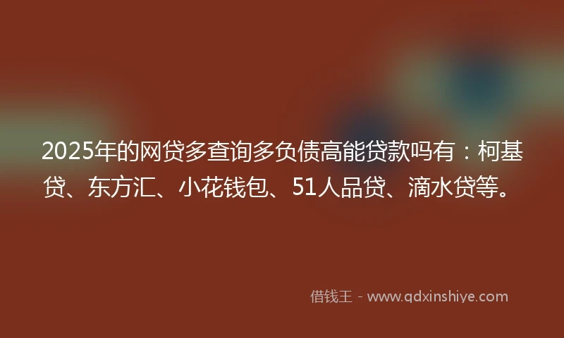 2025年的网贷多查询多负债高能贷款吗有：柯基贷、东方汇、小花钱包、51人品贷、滴水贷等。