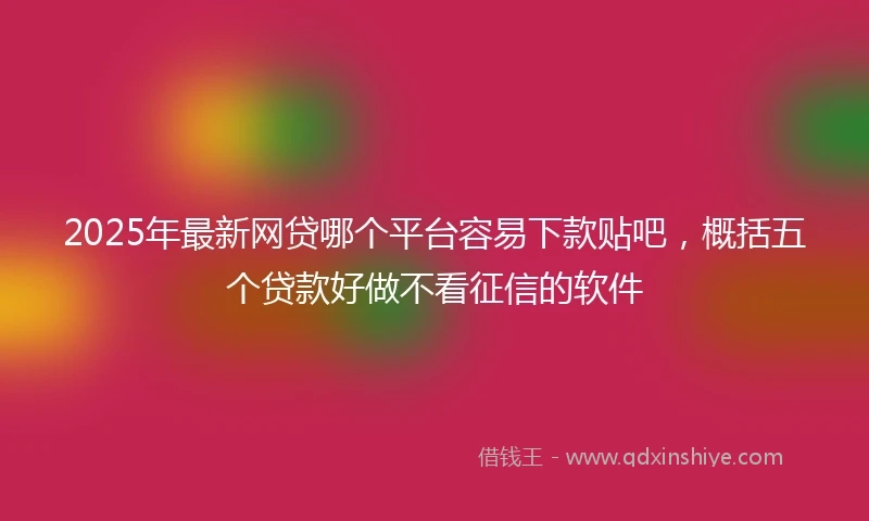 2025年最新网贷哪个平台容易下款贴吧，概括五个贷款好做不看征信的软件