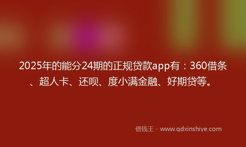 2025年的能分24期的正规贷款app有：360借条、超人卡、还呗、度小满金融、好期贷等。
