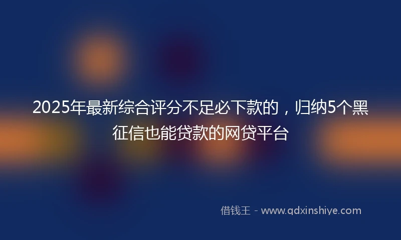 2025年最新综合评分不足必下款的，归纳5个黑征信也能贷款的网贷平台