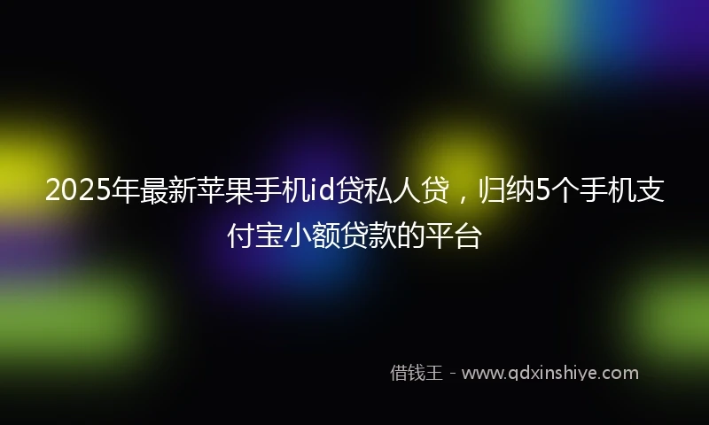 2025年最新苹果手机id贷私人贷，归纳5个手机支付宝小额贷款的平台