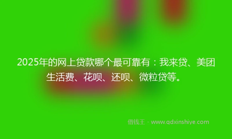 2025年的网上贷款哪个最可靠有：我来贷、美团生活费、花呗、还呗、微粒贷等。