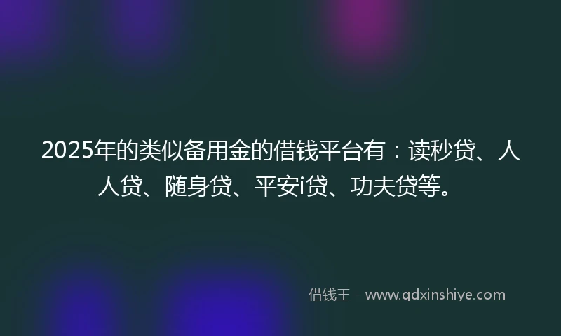 2025年的类似备用金的借钱平台有：读秒贷、人人贷、随身贷、平安i贷、功夫贷等。