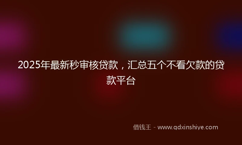 2025年最新秒审核贷款，汇总五个不看欠款的贷款平台