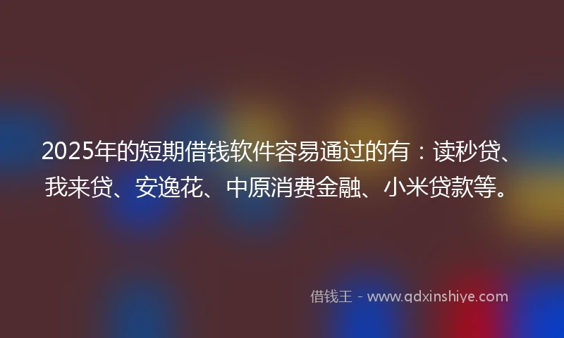 2025年的短期借钱软件容易通过的有：读秒贷、我来贷、安逸花、中原消费金融、小米贷款等。