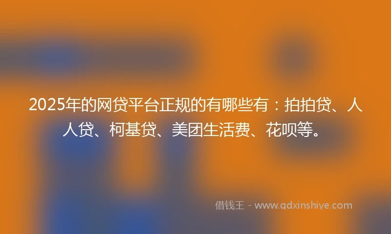 2025年的网贷平台正规的有哪些有：拍拍贷、人人贷、柯基贷、美团生活费、花呗等。