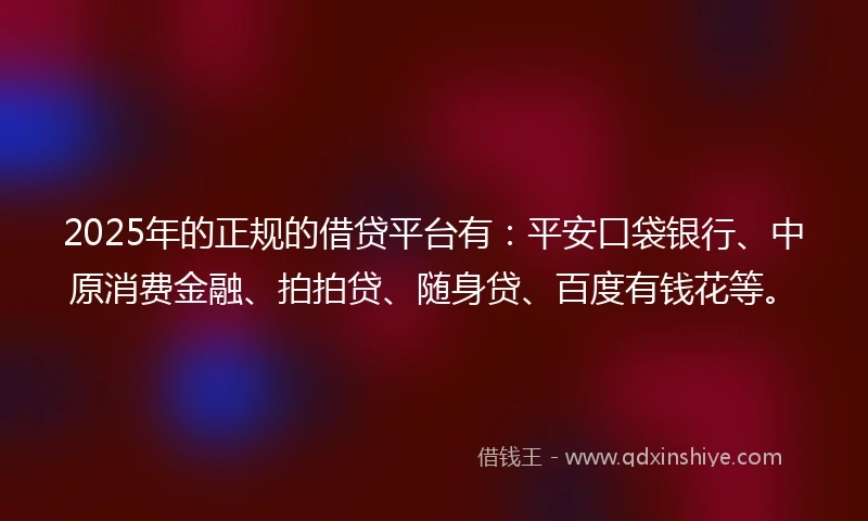 2025年的正规的借贷平台有：平安口袋银行、中原消费金融、拍拍贷、随身贷、百度有钱花等。