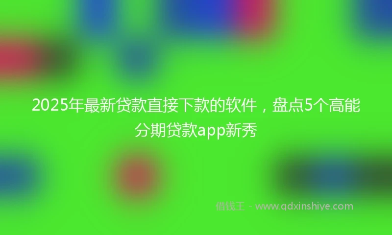 2025年最新贷款直接下款的软件，盘点5个高能分期贷款app新秀