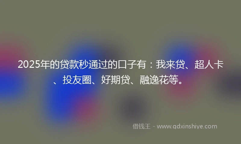 2025年的贷款秒通过的口子有：我来贷、超人卡、投友圈、好期贷、融逸花等。