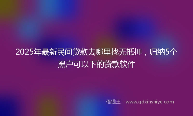 2025年最新民间贷款去哪里找无抵押,归纳5个黑户可以下的贷款软件
