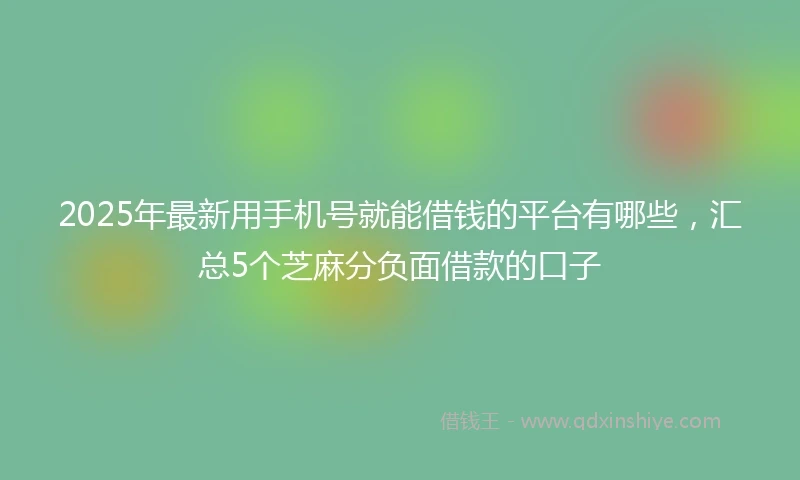 2025年最新用手机号就能借钱的平台有哪些，汇总5个芝麻分负面借款的口子