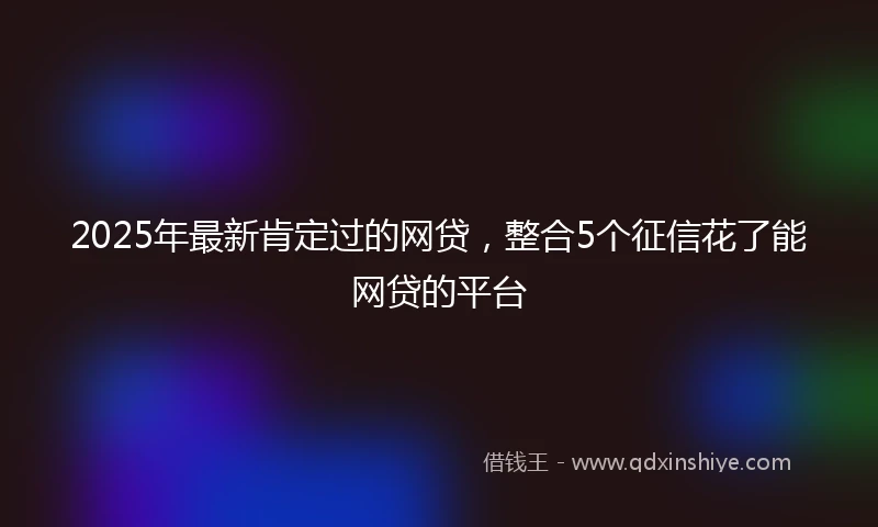 2025年最新肯定过的网贷，整合5个征信花了能网贷的平台