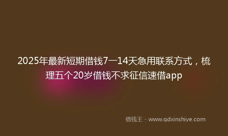 2025年最新短期借钱7一14天急用联系方式，梳理五个20岁借钱不求征信速借app
