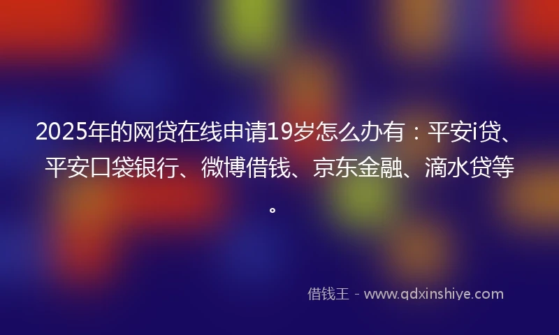 2025年的网贷在线申请19岁怎么办有：平安i贷、平安口袋银行、微博借钱、京东金融、滴水贷等。