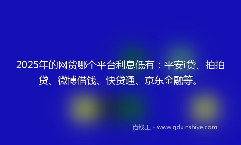 2025年的网货哪个平台利息低有：平安i贷、拍拍贷、微博借钱、快贷通、京东金融等。