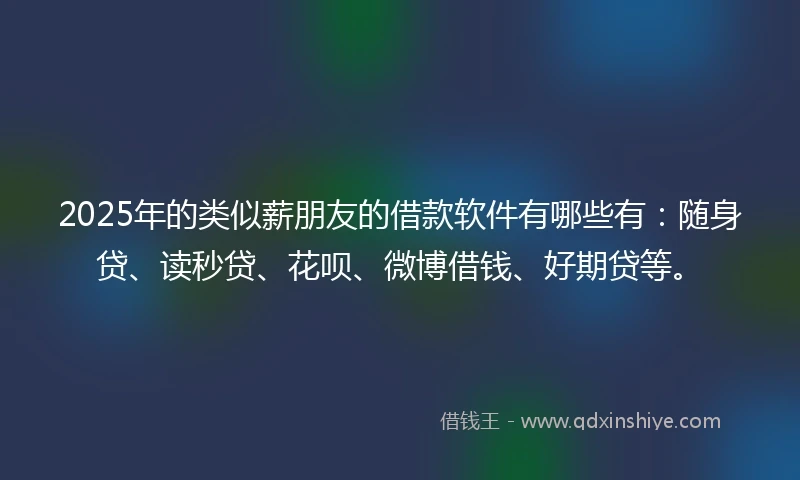 2025年的类似薪朋友的借款软件有哪些有：随身贷、读秒贷、花呗、微博借钱、好期贷等。