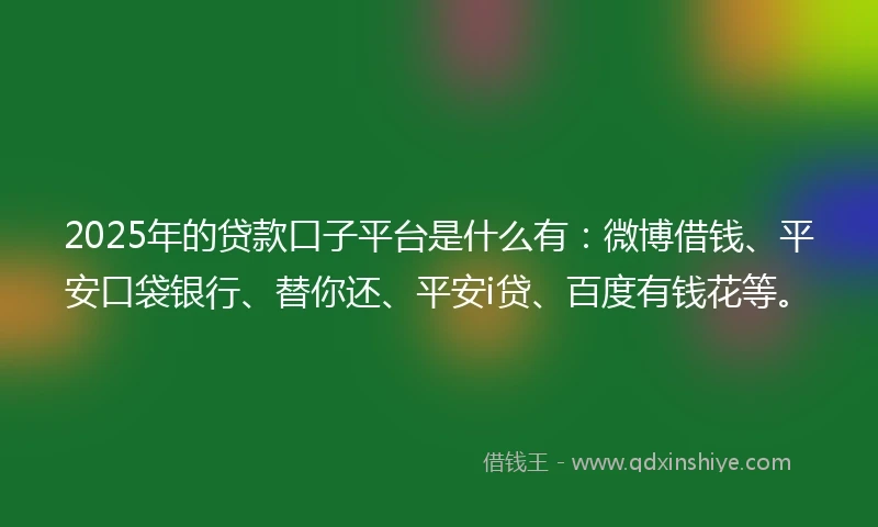 2025年的贷款口子平台是什么有：微博借钱、平安口袋银行、替你还、平安i贷、百度有钱花等。