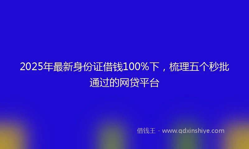 2025年最新身份证借钱100%下，梳理五个秒批通过的网贷平台