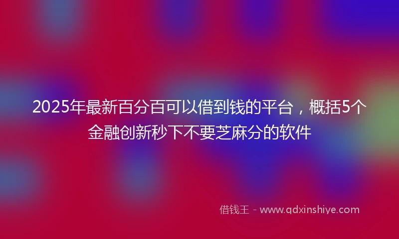 2025年最新百分百可以借到钱的平台，概括5个金融创新秒下不要芝麻分的软件