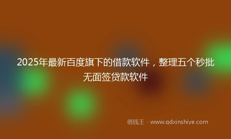 2025年最新百度旗下的借款软件，整理五个秒批无面签贷款软件