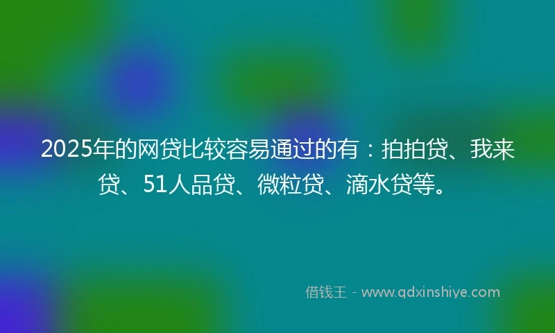 2025年的网贷比较容易通过的有：拍拍贷、我来贷、51人品贷、微粒贷、滴水贷等。