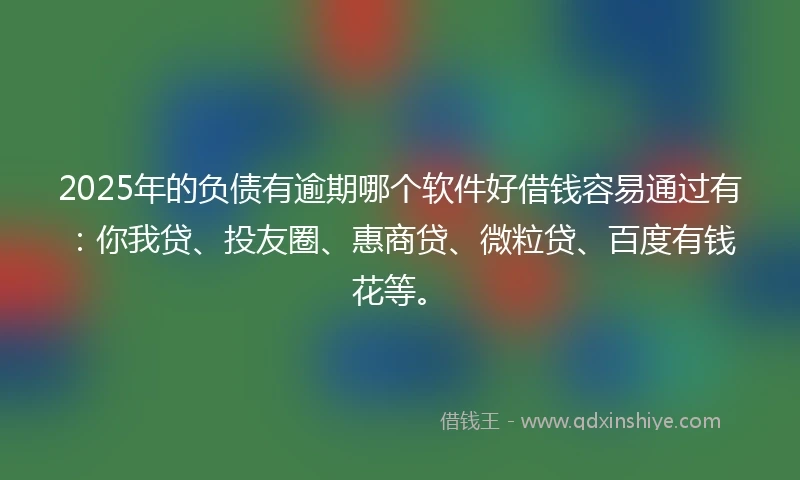 2025年的负债有逾期哪个软件好借钱容易通过有：你我贷、投友圈、惠商贷、微粒贷、百度有钱花等。