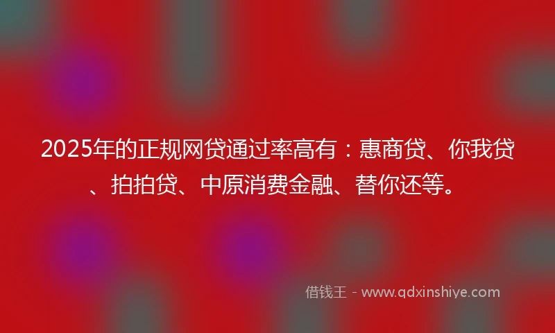 2025年的正规网贷通过率高有：惠商贷、你我贷、拍拍贷、中原消费金融、替你还等。