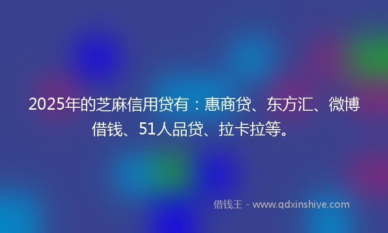 2025年的芝麻信用贷有：惠商贷、东方汇、微博借钱、51人品贷、拉卡拉等。