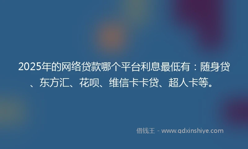 2025年的网络贷款哪个平台利息最低有：随身贷、东方汇、花呗、维信卡卡贷、超人卡等。
