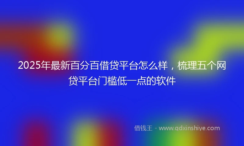 2025年最新百分百借贷平台怎么样，梳理五个网贷平台门槛低一点的软件