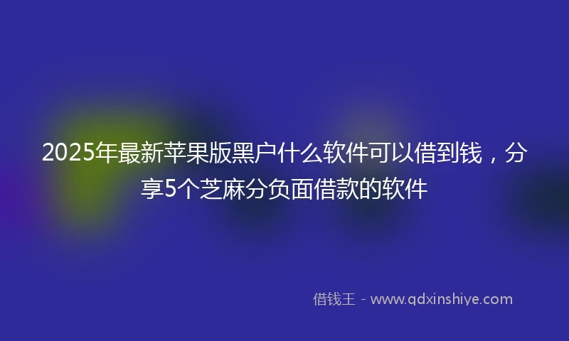 2025年最新苹果版黑户什么软件可以借到钱，分享5个芝麻分负面借款的软件