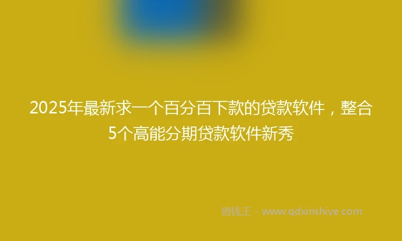 2025年最新求一个百分百下款的贷款软件，整合5个高能分期贷款软件新秀
