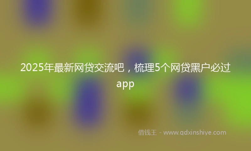2025年最新网贷交流吧，梳理5个网贷黑户必过app
