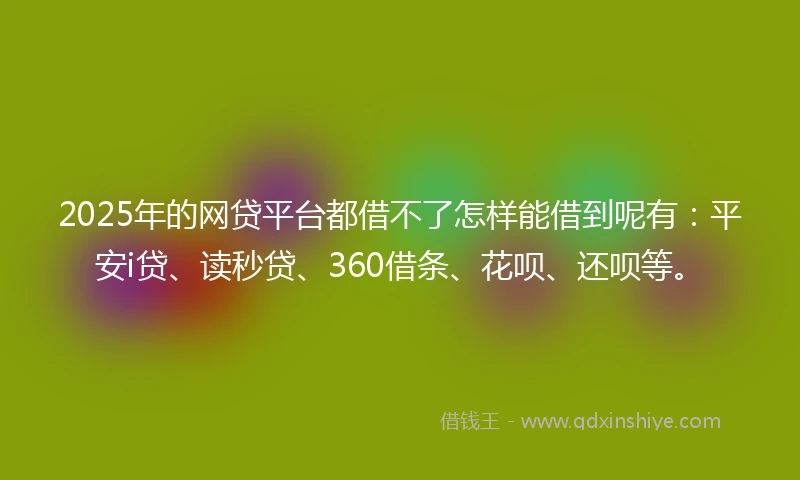 2025年的网贷平台都借不了怎样能借到呢有：平安i贷、读秒贷、360借条、花呗、还呗等。