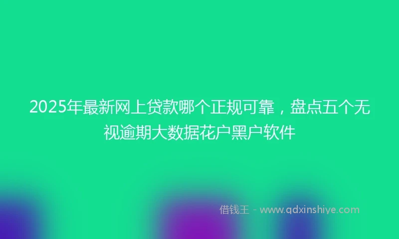 2025年最新网上贷款哪个正规可靠，盘点五个无视逾期大数据花户黑户软件
