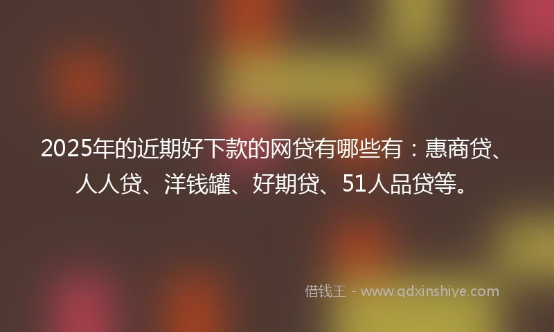2025年的近期好下款的网贷有哪些有：惠商贷、人人贷、洋钱罐、好期贷、51人品贷等。